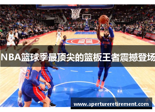 NBA篮球季最顶尖的篮板王者震撼登场