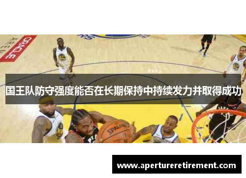 国王队防守强度能否在长期保持中持续发力并取得成功