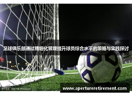 足球俱乐部通过精细化管理提升球员综合水平的策略与实践探讨
