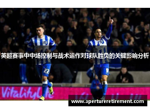 英超赛事中中场控制与战术运作对球队胜负的关键影响分析