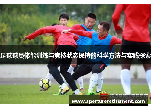 足球球员体能训练与竞技状态保持的科学方法与实践探索