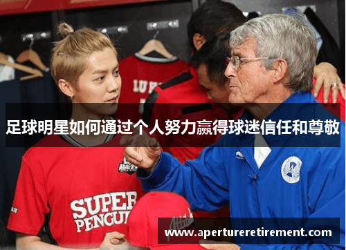 足球明星如何通过个人努力赢得球迷信任和尊敬