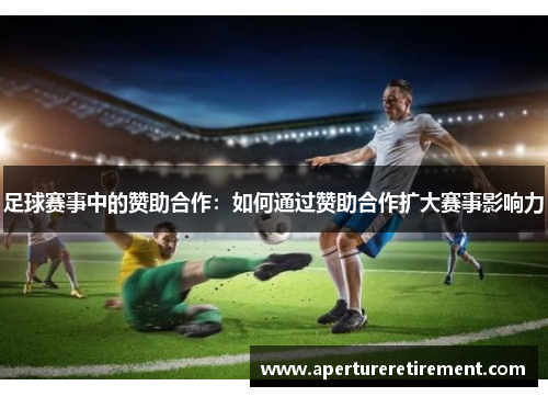 足球赛事中的赞助合作：如何通过赞助合作扩大赛事影响力