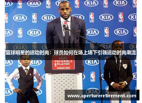 篮球明星的运动时尚：球员如何在场上场下引领运动时尚潮流